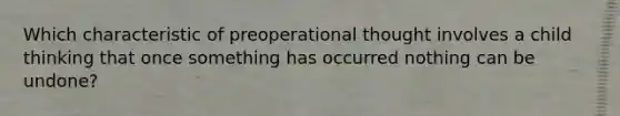 Which characteristic of preoperational thought involves a child thinking that once something has occurred nothing can be undone?