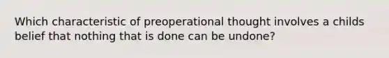 Which characteristic of preoperational thought involves a childs belief that nothing that is done can be undone?