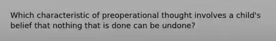 Which characteristic of preoperational thought involves a child's belief that nothing that is done can be undone?