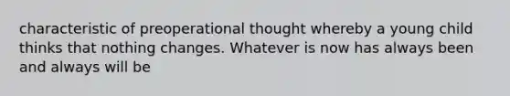 characteristic of preoperational thought whereby a young child thinks that nothing changes. Whatever is now has always been and always will be