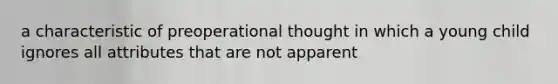 a characteristic of preoperational thought in which a young child ignores all attributes that are not apparent