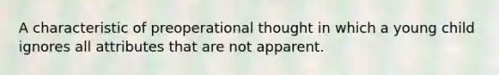 A characteristic of preoperational thought in which a young child ignores all attributes that are not apparent.