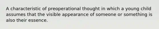 A characteristic of preoperational thought in which a young child assumes that the visible appearance of someone or something is also their essence.