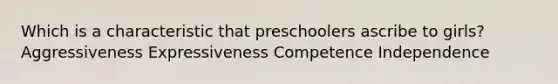 Which is a characteristic that preschoolers ascribe to girls? Aggressiveness Expressiveness Competence Independence