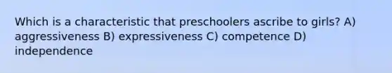 Which is a characteristic that preschoolers ascribe to girls? A) aggressiveness B) expressiveness C) competence D) independence