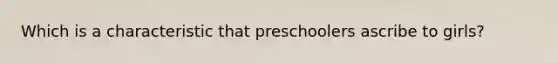 Which is a characteristic that preschoolers ascribe to girls?