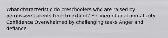 What characteristic do preschoolers who are raised by permissive parents tend to exhibit? Socioemotional immaturity Confidence Overwhelmed by challenging tasks Anger and defiance