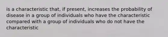 is a characteristic that, if present, increases the probability of disease in a group of individuals who have the characteristic compared with a group of individuals who do not have the characteristic