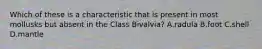 Which of these is a characteristic that is present in most mollusks but absent in the Class Bivalvia? A.radula B.foot C.shell D.mantle