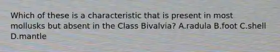 Which of these is a characteristic that is present in most mollusks but absent in the Class Bivalvia? A.radula B.foot C.shell D.mantle