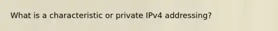 What is a characteristic or private IPv4 addressing?