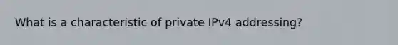 What is a characteristic of private IPv4 addressing?