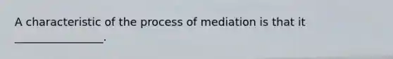 A characteristic of the process of mediation is that it ________________.