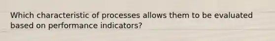 Which characteristic of processes allows them to be evaluated based on performance indicators?