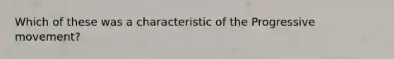 Which of these was a characteristic of the Progressive movement?