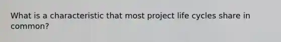 What is a characteristic that most project life cycles share in common?