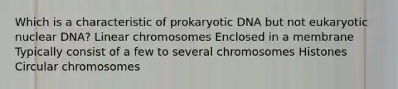 Which is a characteristic of prokaryotic DNA but not eukaryotic nuclear DNA? Linear chromosomes Enclosed in a membrane Typically consist of a few to several chromosomes Histones Circular chromosomes