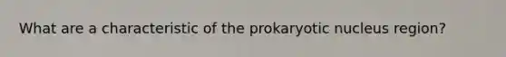 What are a characteristic of the prokaryotic nucleus region?