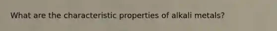 What are the characteristic properties of alkali metals?