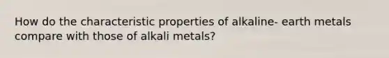 How do the characteristic properties of alkaline- earth metals compare with those of alkali metals?