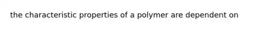 the characteristic properties of a polymer are dependent on