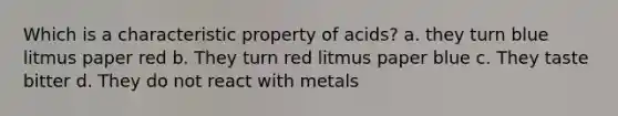 Which is a characteristic property of acids? a. they turn blue litmus paper red b. They turn red litmus paper blue c. They taste bitter d. They do not react with metals