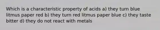 Which is a characteristic property of acids a) they turn blue litmus paper red b) they turn red litmus paper blue c) they taste bitter d) they do not react with metals