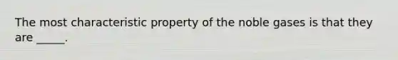 The most characteristic property of the noble gases is that they are _____.