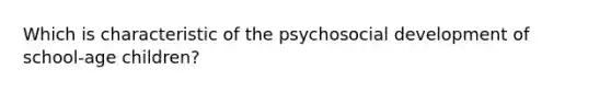 Which is characteristic of the psychosocial development of school-age children?