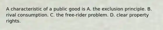 A characteristic of a public good is A. the exclusion principle. B. rival consumption. C. the​ free-rider problem. D. clear property rights.