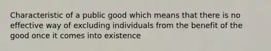 Characteristic of a public good which means that there is no effective way of excluding individuals from the benefit of the good once it comes into existence