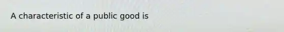 A characteristic of a public good is