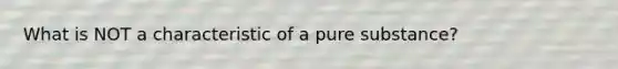 What is NOT a characteristic of a pure substance?