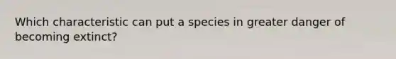 Which characteristic can put a species in greater danger of becoming extinct?