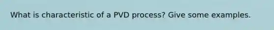 What is characteristic of a PVD process? Give some examples.