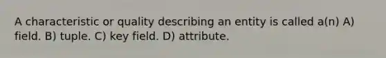 A characteristic or quality describing an entity is called a(n) A) field. B) tuple. C) key field. D) attribute.