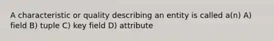 A characteristic or quality describing an entity is called a(n) A) field B) tuple C) key field D) attribute