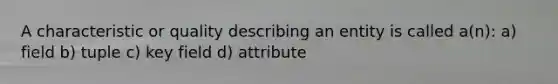 A characteristic or quality describing an entity is called a(n): a) field b) tuple c) key field d) attribute