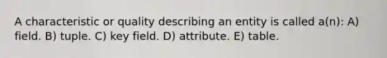 A characteristic or quality describing an entity is called a(n): A) field. B) tuple. C) key field. D) attribute. E) table.