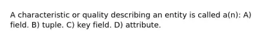 A characteristic or quality describing an entity is called a(n): A) field. B) tuple. C) key field. D) attribute.