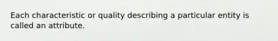 Each characteristic or quality describing a particular entity is called an attribute.