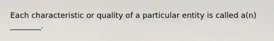 Each characteristic or quality of a particular entity is called a(n) ________.