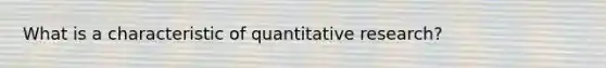 What is a characteristic of quantitative research?