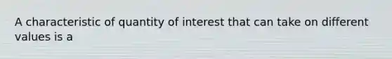 A characteristic of quantity of interest that can take on different values is a