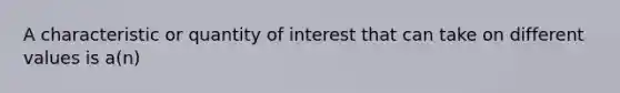 A characteristic or quantity of interest that can take on different values is a(n)