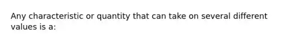 Any characteristic or quantity that can take on several different values is a: