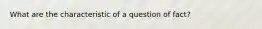 What are the characteristic of a question of fact?