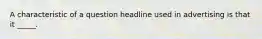 A characteristic of a question headline used in advertising is that it _____.