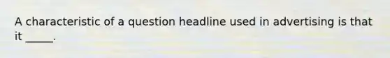 A characteristic of a question headline used in advertising is that it _____.