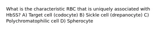 What is the characteristic RBC that is uniquely associated with HbSS? A) Target cell (codocyte) B) Sickle cell (drepanocyte) C) Polychromatophilic cell D) Spherocyte